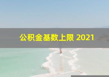 公积金基数上限 2021